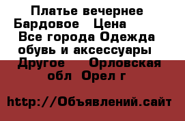 Платье вечернее. Бардовое › Цена ­ 500 - Все города Одежда, обувь и аксессуары » Другое   . Орловская обл.,Орел г.